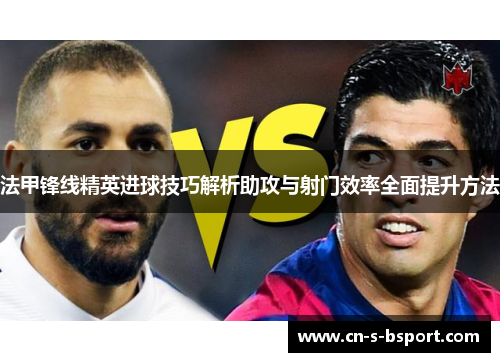 法甲锋线精英进球技巧解析助攻与射门效率全面提升方法