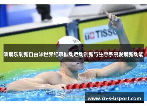 潘展乐刷新自由泳世界纪录推动运动创新与生态系统发展新动能