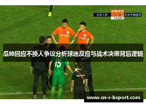 瓜帅回应不换人争议分析球迷反应与战术决策背后逻辑