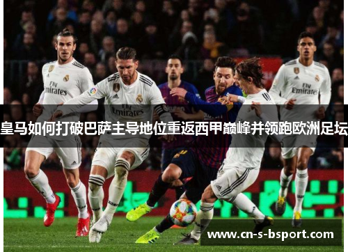 皇马如何打破巴萨主导地位重返西甲巅峰并领跑欧洲足坛