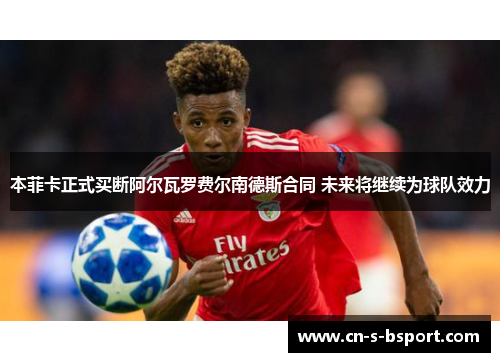 本菲卡正式买断阿尔瓦罗费尔南德斯合同 未来将继续为球队效力