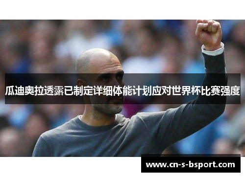 瓜迪奥拉透露已制定详细体能计划应对世界杯比赛强度