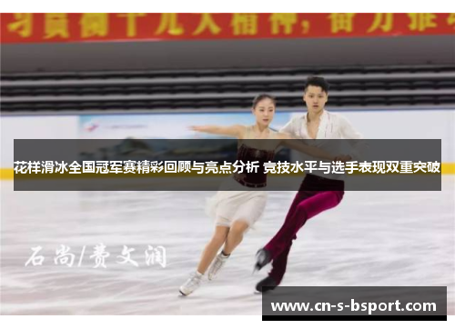 花样滑冰全国冠军赛精彩回顾与亮点分析 竞技水平与选手表现双重突破