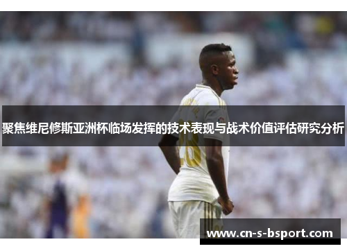 聚焦维尼修斯亚洲杯临场发挥的技术表现与战术价值评估研究分析