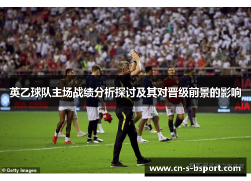 英乙球队主场战绩分析探讨及其对晋级前景的影响